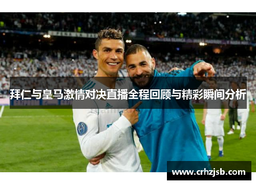 拜仁与皇马激情对决直播全程回顾与精彩瞬间分析